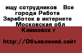 ищу сотрудников - Все города Работа » Заработок в интернете   . Московская обл.,Климовск г.